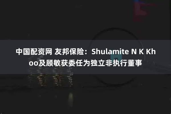 中国配资网 友邦保险：Shulamite N K Khoo及顾敏获委任为独立非执行董事