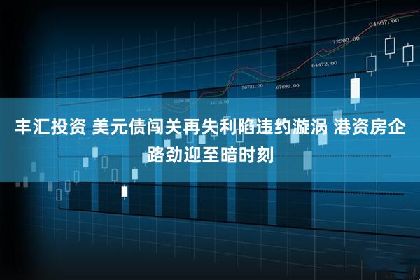 丰汇投资 美元债闯关再失利陷违约漩涡 港资房企路劲迎至暗时刻