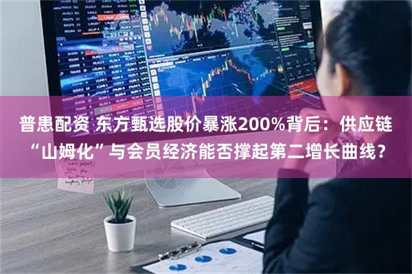 普患配资 东方甄选股价暴涨200%背后：供应链“山姆化”与会员经济能否撑起第二增长曲线？