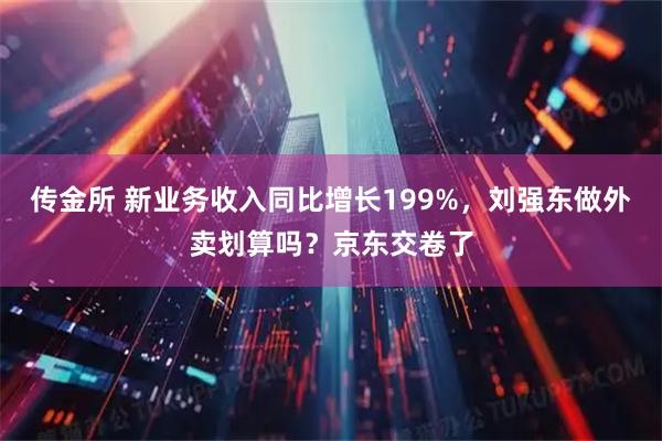 传金所 新业务收入同比增长199%，刘强东做外卖划算吗？京东交卷了