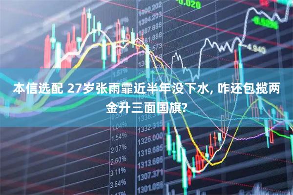 本信选配 27岁张雨霏近半年没下水, 咋还包揽两金升三面国旗?
