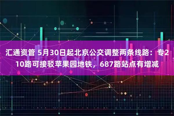汇通资管 5月30日起北京公交调整两条线路：专210路可接驳苹果园地铁，687路站点有增减
