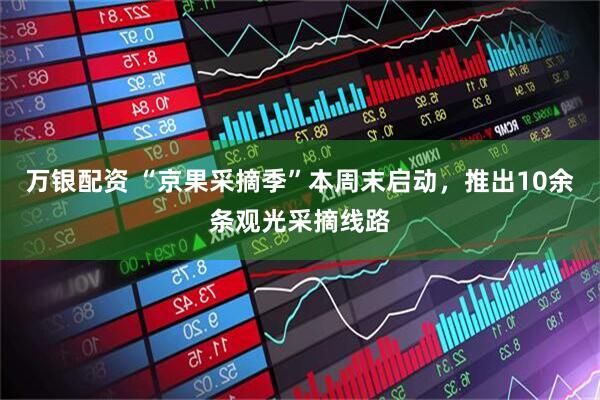 万银配资 “京果采摘季”本周末启动，推出10余条观光采摘线路