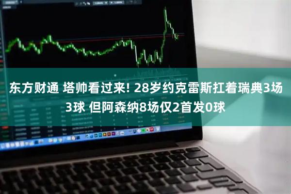 东方财通 塔帅看过来! 28岁约克雷斯扛着瑞典3场3球 但阿森纳8场仅2首发0球