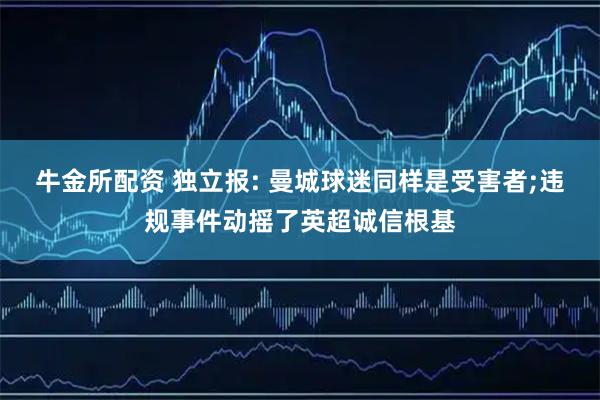 牛金所配资 独立报: 曼城球迷同样是受害者;违规事件动摇了英超诚信根基