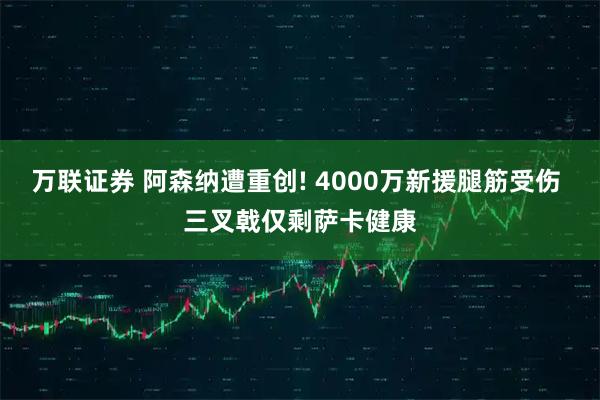 万联证券 阿森纳遭重创! 4000万新援腿筋受伤 三叉戟仅剩萨卡健康