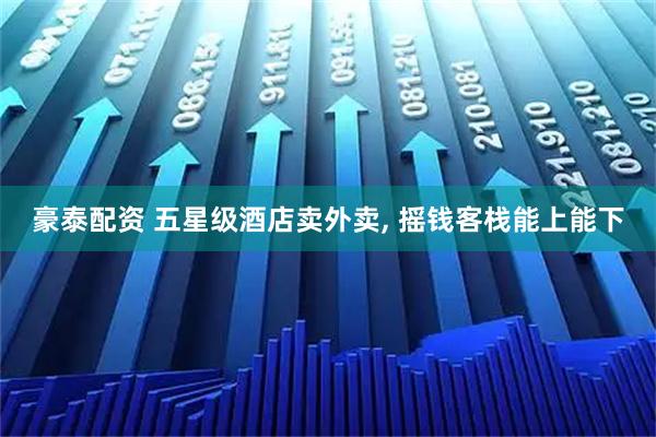 豪泰配资 五星级酒店卖外卖, 摇钱客栈能上能下