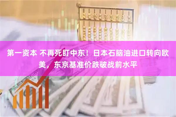 第一资本 不再死盯中东！日本石脑油进口转向欧美，东京基准价跌破战前水平