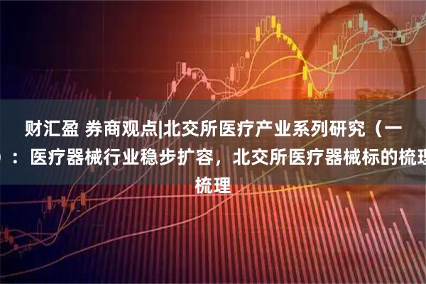 财汇盈 券商观点|北交所医疗产业系列研究（一）：医疗器械行业稳步扩容，北交所医疗器械标的梳理