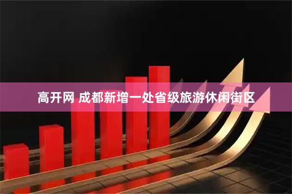 高开网 成都新增一处省级旅游休闲街区