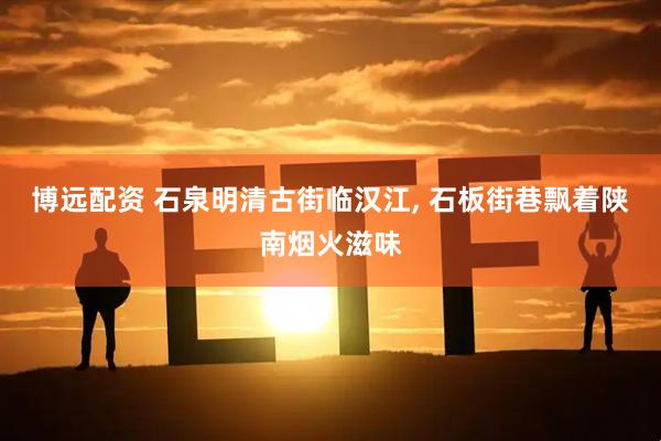 博远配资 石泉明清古街临汉江, 石板街巷飘着陕南烟火滋味