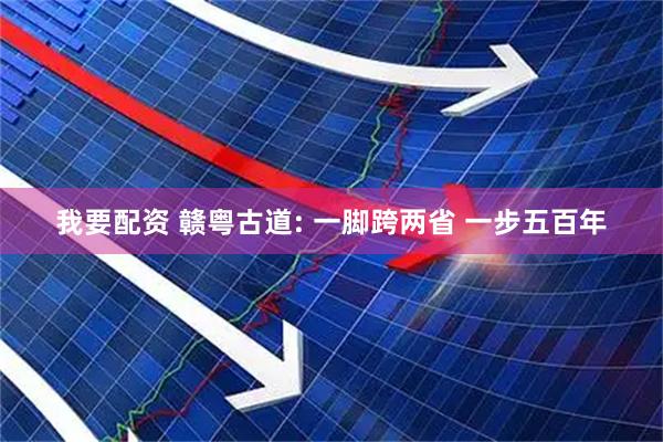 我要配资 赣粤古道: 一脚跨两省 一步五百年