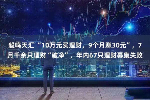 毅鸣天汇 “10万元买理财，9个月赚30元”，7月千余只理财“破净”，年内67只理财募集失败