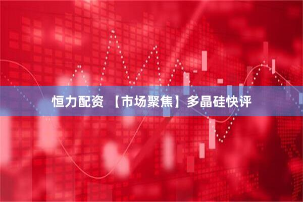 恒力配资 【市场聚焦】多晶硅快评