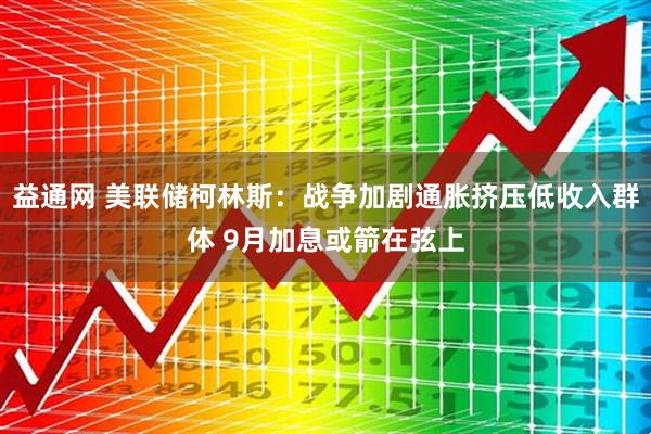 益通网 美联储柯林斯：战争加剧通胀挤压低收入群体 9月加息或箭在弦上