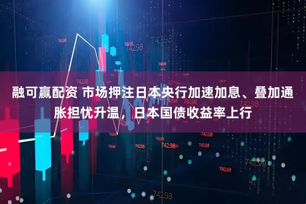 融可赢配资 市场押注日本央行加速加息、叠加通胀担忧升温，日本国债收益率上行